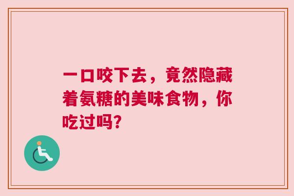 一口咬下去，竟然隐藏着氨糖的美味食物，你吃过吗？