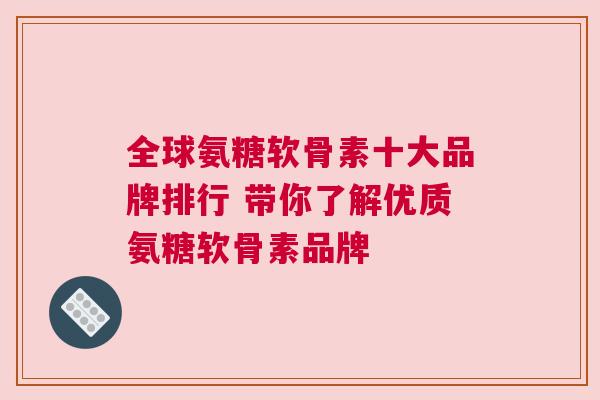 全球氨糖软骨素十大品牌排行 带你了解优质氨糖软骨素品牌