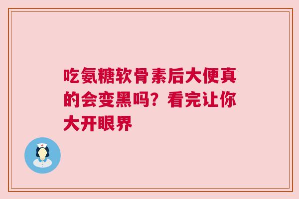吃氨糖软骨素后大便真的会变黑吗？看完让你大开眼界