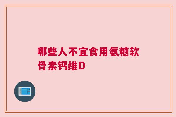 哪些人不宜食用氨糖软骨素钙维D
