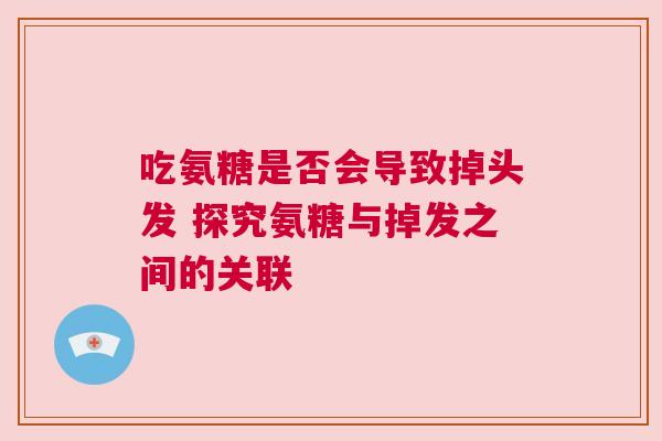 吃氨糖是否会导致掉头发 探究氨糖与掉发之间的关联