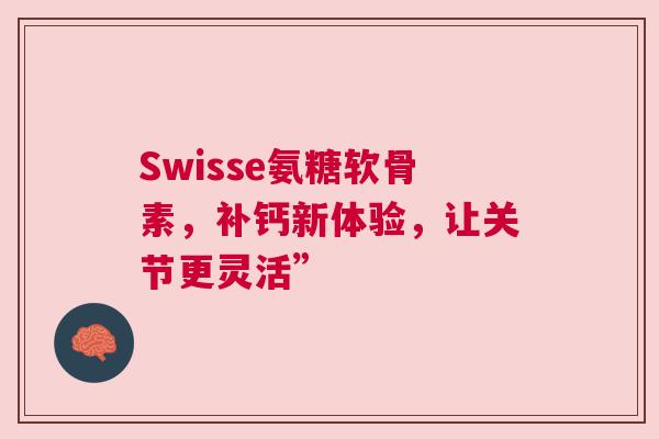 Swisse氨糖软骨素，补钙新体验，让关节更灵活”