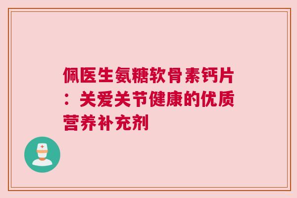 佩医生氨糖软骨素钙片：关爱关节健康的优质营养补充剂
