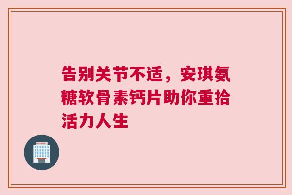 告别关节不适，安琪氨糖软骨素钙片助你重拾活力人生