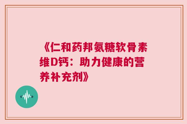 《仁和药邦氨糖软骨素维D钙：助力健康的营养补充剂》