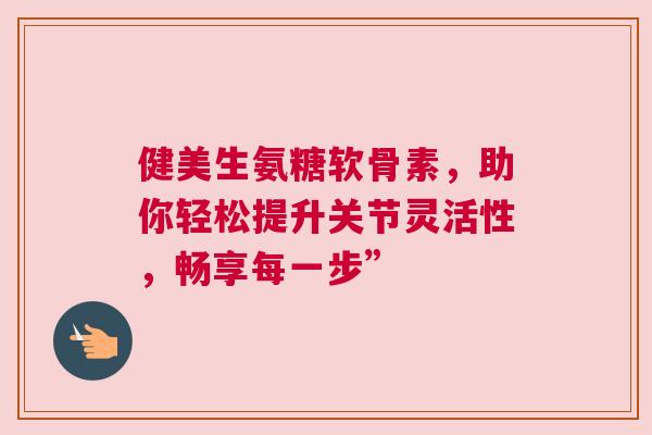 健美生氨糖软骨素，助你轻松提升关节灵活性，畅享每一步”