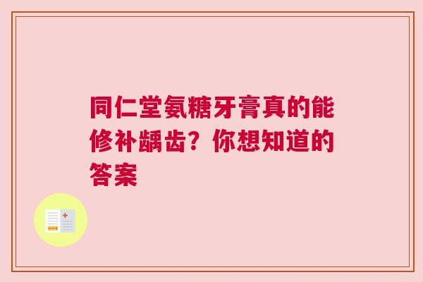 同仁堂氨糖牙膏真的能修补龋齿?你想知道的答案