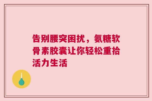 告别腰突困扰,氨糖软骨素胶囊让你轻松重拾活力生活 告别腰突困扰,氨糖软骨素胶囊让你轻松重拾活力生活