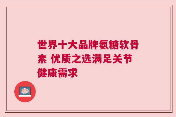 世界十大品牌氨糖软骨素 优质之选满足关节健康需求