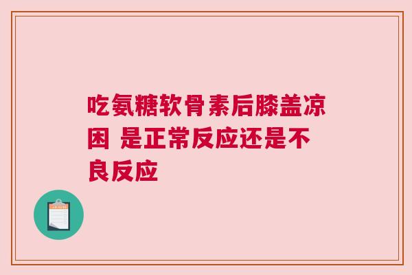 吃氨糖软骨素后膝盖凉困 是正常反应还是不良反应