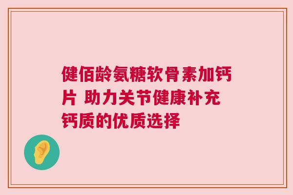 健佰龄氨糖软骨素加钙片 助力关节健康补充钙质的优质选择 健佰龄氨糖软骨素加钙片 助力关节健康补充钙质的优质选择