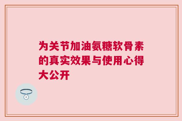为关节加油氨糖软骨素的真实效果与使用心得大公开 为关节加油氨糖软骨素的真实效果与使用心得大公开