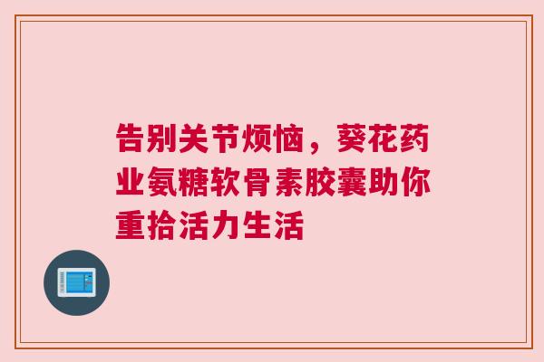 告别关节烦恼,葵花药业氨糖软骨素胶囊助你重拾活力生活
