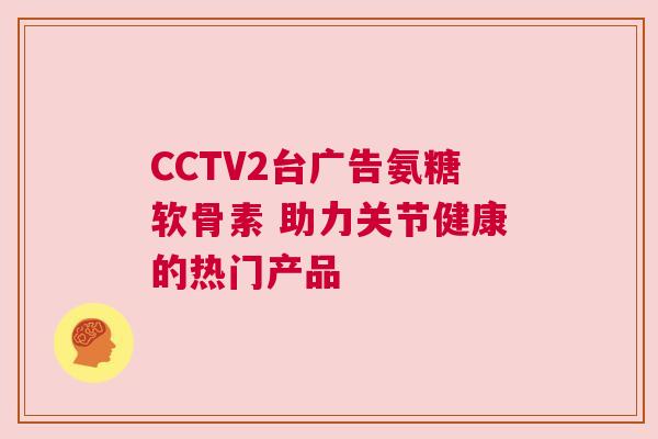 CCTV2台广告氨糖软骨素 助力关节健康的热门产品