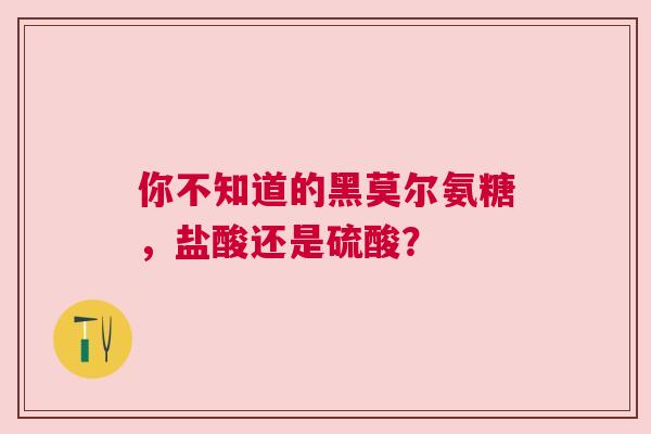 你不知道的黑莫尔氨糖,盐酸还是硫酸?