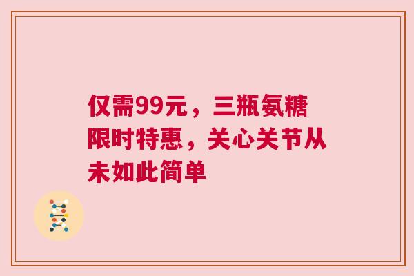 仅需99元，三瓶氨糖限时特惠，关心关节从未如此简单