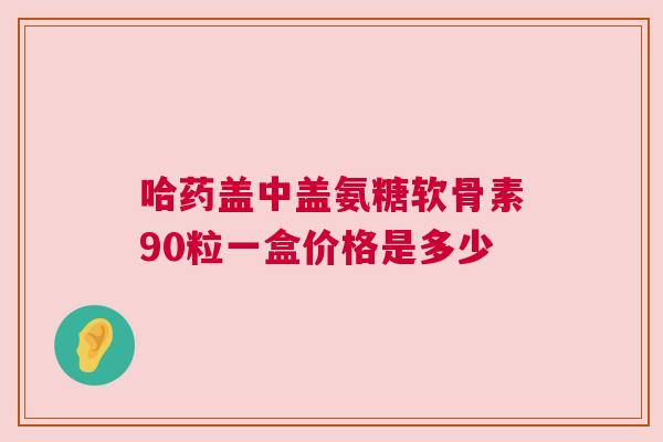 哈药盖中盖氨糖软骨素90粒一盒价格是多少