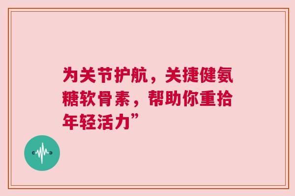 为关节护航，关捷健氨糖软骨素，帮助你重拾年轻活力”