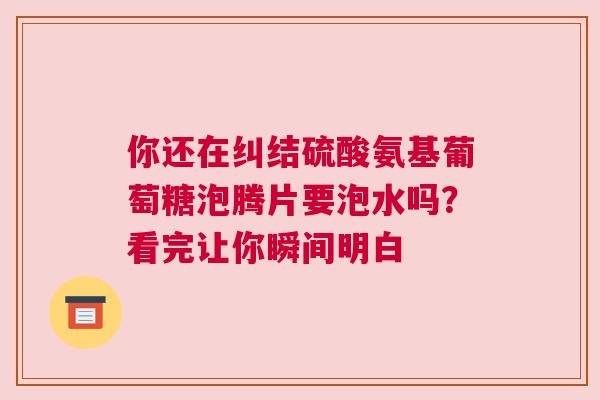你还在纠结硫酸氨基葡萄糖泡腾片要泡水吗？看完让你瞬间明白