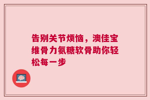 告别关节烦恼，澳佳宝维骨力氨糖软骨助你轻松每一步