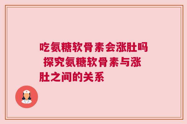 吃氨糖软骨素会涨肚吗 探究氨糖软骨素与涨肚之间的关系