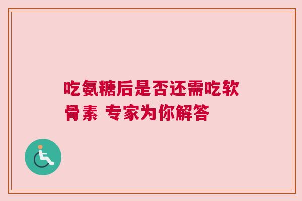 吃氨糖后是否还需吃软骨素 专家为你解答