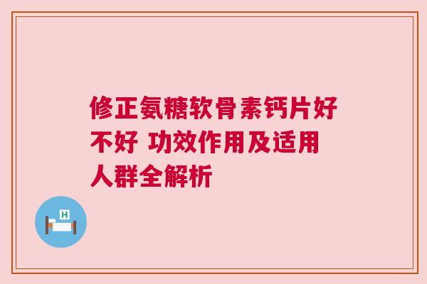 修正氨糖软骨素钙片好不好 功效作用及适用人群全解析