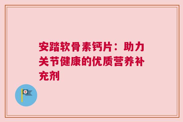 安踏软骨素钙片：助力关节健康的优质营养补充剂