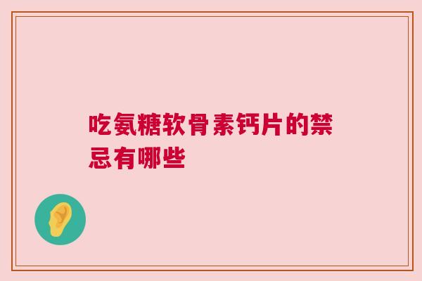 吃氨糖软骨素钙片的禁忌有哪些 吃氨糖软骨素钙片的禁忌有哪些