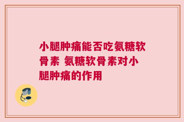 小腿肿痛能否吃氨糖软骨素 氨糖软骨素对小腿肿痛的作用