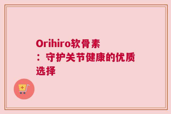 Orihiro软骨素:守护关节健康的优质选择 Orihiro软骨素:守护关节健康的优质选择