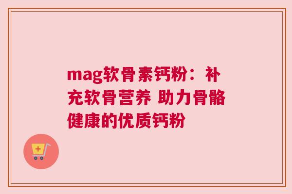 mag软骨素钙粉：补充软骨营养 助力骨骼健康的优质钙粉