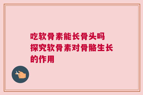 吃软骨素能长骨头吗 探究软骨素对骨骼生长的作用 吃软骨素能长骨头吗 探究软骨素对骨骼生长的作用