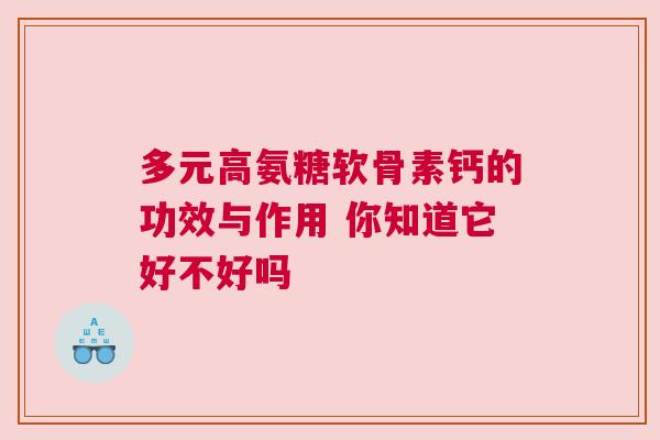 多元高氨糖软骨素钙的功效与作用 你知道它好不好吗