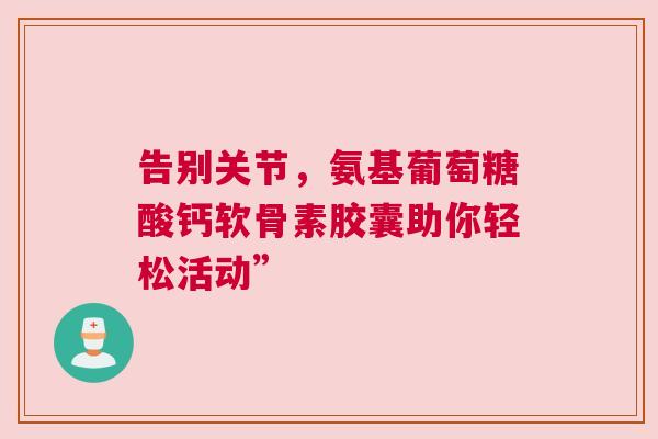 告别关节，氨基葡萄糖酸钙软骨素胶囊助你轻松活动”