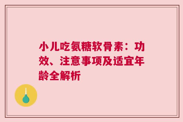 小儿吃氨糖软骨素:功效、注意事项及适宜年龄全解析