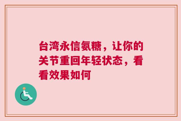 台湾永信氨糖,让你的关节重回年轻状态,看看效果如何 台湾永信氨糖,让你的关节重回年轻状态,看看效果如何