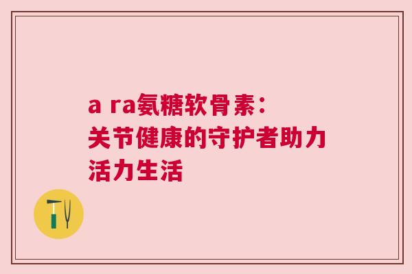 a ra氨糖软骨素：关节健康的守护者助力活力生活
