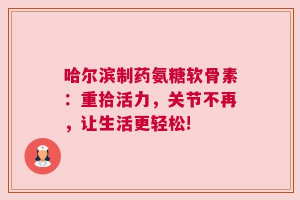 哈尔滨制药氨糖软骨素:重拾活力,关节不再,让生活更轻松! 哈尔滨制药氨糖软骨素:重拾活力,关节不再,让生活更轻松!