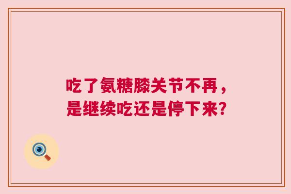 吃了氨糖膝关节不再，是继续吃还是停下来？