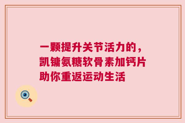 一颗提升关节活力的，凯镛氨糖软骨素加钙片助你重返运动生活