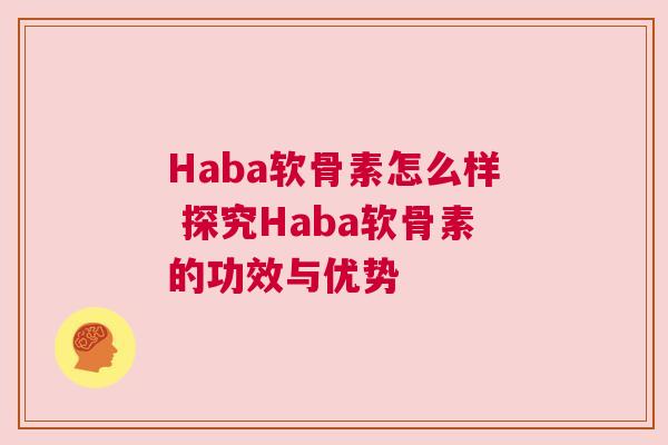 Haba软骨素怎么样 探究Haba软骨素的功效与优势