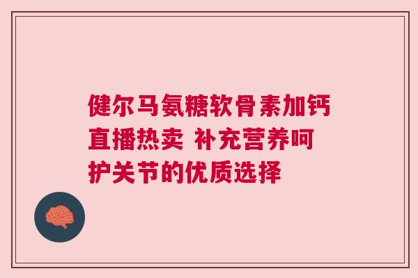 健尔马氨糖软骨素加钙直播热卖 补充营养呵护关节的优质选择