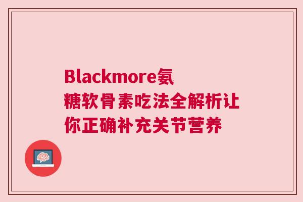 Blackmore氨糖软骨素吃法全解析让你正确补充关节营养