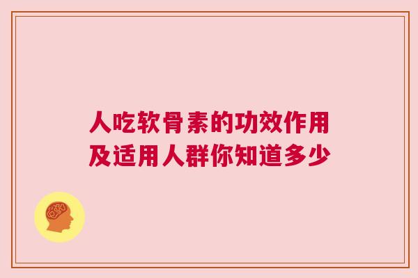 人吃软骨素的功效作用及适用人群你知道多少 人吃软骨素的功效作用及适用人群你知道多少