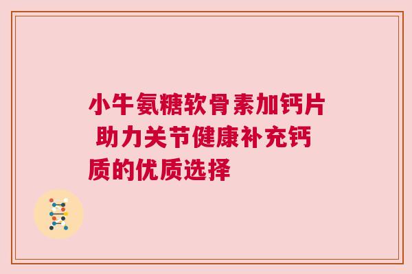 小牛氨糖软骨素加钙片 助力关节健康补充钙质的优质选择
