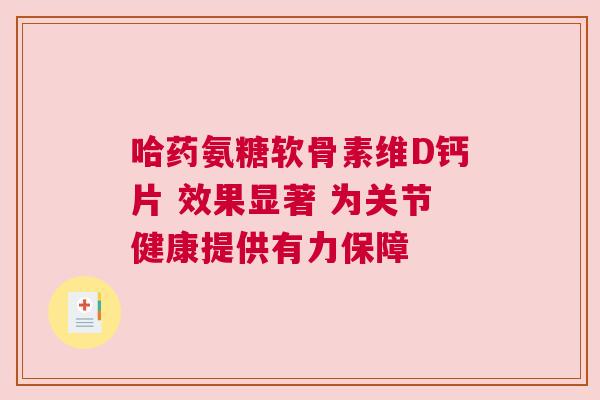哈药氨糖软骨素维D钙片 效果显著 为关节健康提供有力保障 哈药氨糖软骨素维D钙片 效果显著 为关节健康提供有力保障