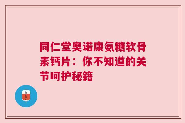 同仁堂奥诺康氨糖软骨素钙片:你不知道的关节呵护秘籍 同仁堂奥诺康氨糖软骨素钙片:你不知道的关节呵护秘籍