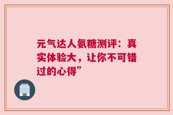 元气达人氨糖测评:真实体验大,让你不可错过的心得” 元气达人氨糖测评:真实体验大,让你不可错过的心得”