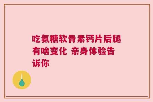 吃氨糖软骨素钙片后腿有啥变化 亲身体验告诉你 吃氨糖软骨素钙片后腿有啥变化 亲身体验告诉你